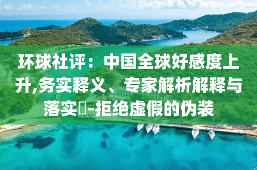 環(huán)球社評：中國全球好感度上升,務(wù)實釋義、專家解析解釋與落實?-拒絕虛假的偽裝
