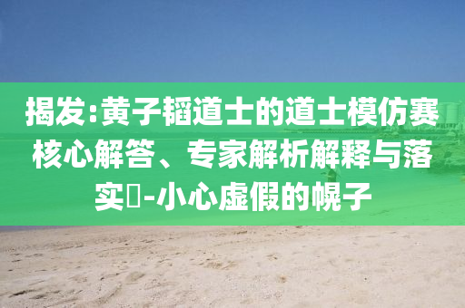 揭發(fā):黃子韜道士的道士模仿賽核心解答、專家解析解釋與落實?-小心虛假的幌子