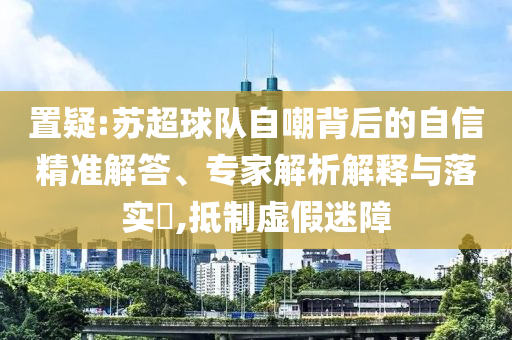 置疑:蘇超球隊自嘲背后的自信精準解答、專家解析解釋與落實?,抵制虛假迷障