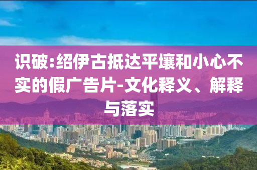 識破:紹伊古抵達平壤和小心不實的假廣告片-文化釋義、解釋與落實
