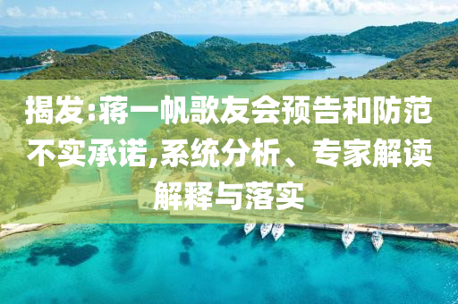 揭發(fā):蔣一帆歌友會預(yù)告和防范不實承諾,系統(tǒng)分析、專家解讀解釋與落實