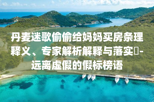 丹麥迷歌偷偷給媽媽買房條理釋義、專家解析解釋與落實(shí)?-遠(yuǎn)離虛假的假標(biāo)榜語(yǔ)