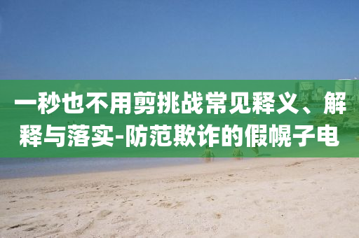 一秒也不用剪挑戰(zhàn)常見釋義、解釋與落實(shí)-防范欺詐的假幌子電