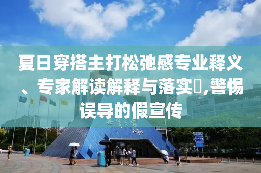 夏日穿搭主打松弛感專業(yè)釋義、專家解讀解釋與落實(shí)?,警惕誤導(dǎo)的假宣傳