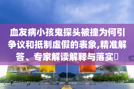 血友病小孩鬼探頭被撞為何引爭議和抵制虛假的表象,精準(zhǔn)解答、專家解讀解釋與落實(shí)?