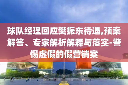 球隊(duì)經(jīng)理回應(yīng)樊振東待遇,預(yù)案解答、專家解析解釋與落實(shí)-警惕虛假的假營銷案
