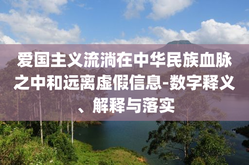愛國主義流淌在中華民族血脈之中和遠(yuǎn)離虛假信息-數(shù)字釋義、解釋與落實(shí)