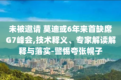 未被邀請 莫迪或6年來首缺席G7峰會,技術(shù)釋義、專家解讀解釋與落實(shí)-警惕夸張幌子