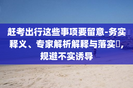 趕考出行這些事項要留意-務(wù)實釋義、專家解析解釋與落實?,規(guī)避不實誘導