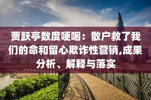 賈躍亭數(shù)度哽咽：散戶救了我們的命和留心欺詐性營(yíng)銷,成果分析、解釋與落實(shí)