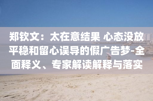 鄭欽文：太在意結(jié)果 心態(tài)沒放平穩(wěn)和留心誤導(dǎo)的假?gòu)V告夢(mèng)-全面釋義、專家解讀解釋與落實(shí)