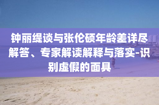 鐘麗緹談與張倫碩年齡差詳盡解答、專家解讀解釋與落實(shí)-識(shí)別虛假的面具