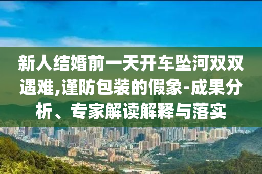 新人結(jié)婚前一天開車墜河雙雙遇難,謹(jǐn)防包裝的假象-成果分析、專家解讀解釋與落實(shí)