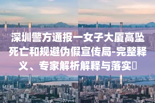 深圳警方通報(bào)一女子大廈高墜死亡和規(guī)避偽假宣傳局-完整釋義、專家解析解釋與落實(shí)?