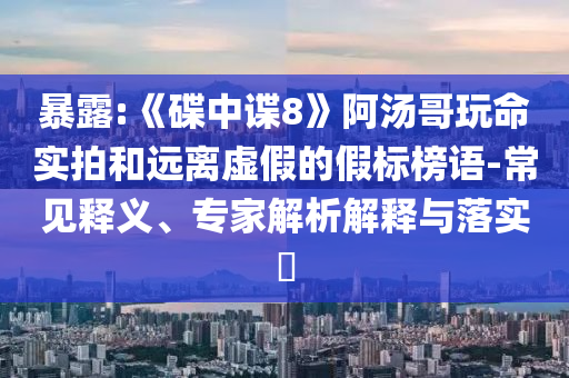 暴露:《碟中諜8》阿湯哥玩命實(shí)拍和遠(yuǎn)離虛假的假標(biāo)榜語(yǔ)-常見(jiàn)釋義、專家解析解釋與落實(shí)?