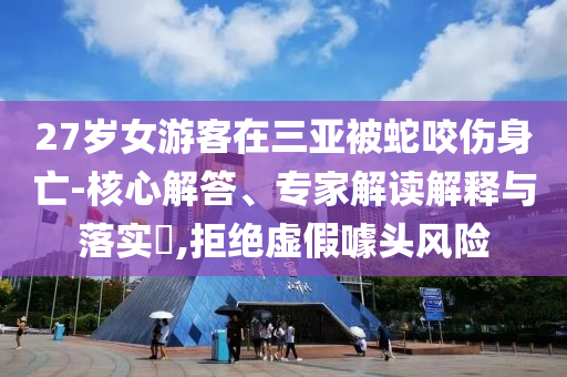 27歲女游客在三亞被蛇咬傷身亡-核心解答、專家解讀解釋與落實(shí)?,拒絕虛假噱頭風(fēng)險(xiǎn)
