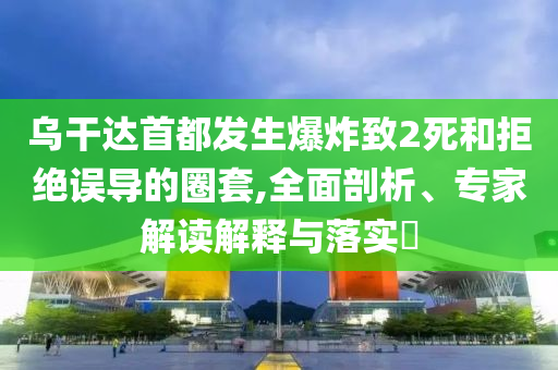 烏干達(dá)首都發(fā)生爆炸致2死和拒絕誤導(dǎo)的圈套,全面剖析、專家解讀解釋與落實(shí)?