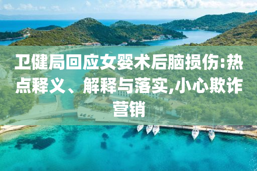 衛(wèi)健局回應(yīng)女嬰術(shù)后腦損傷:熱點(diǎn)釋義、解釋與落實(shí),小心欺詐營銷