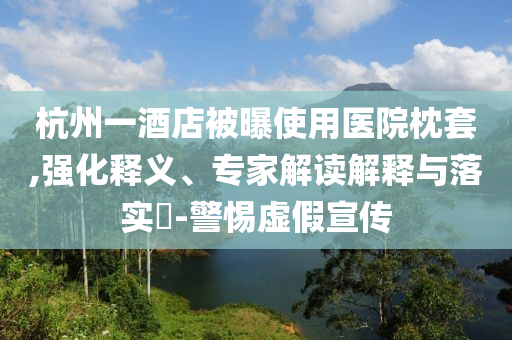 杭州一酒店被曝使用醫(yī)院枕套,強(qiáng)化釋義、專家解讀解釋與落實(shí)?-警惕虛假宣傳
