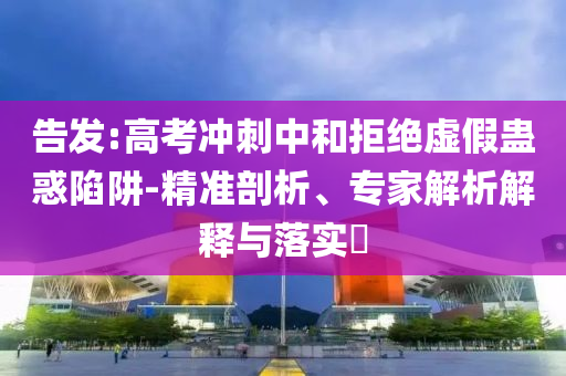 告發(fā):高考沖刺中和拒絕虛假蠱惑陷阱-精準(zhǔn)剖析、專家解析解釋與落實(shí)?