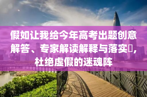 假如讓我給今年高考出題創(chuàng)意解答、專家解讀解釋與落實(shí)?,杜絕虛假的迷魂陣