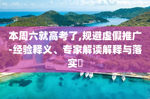 本周六就高考了,規(guī)避虛假推廣-經(jīng)驗釋義、專家解讀解釋與落實?