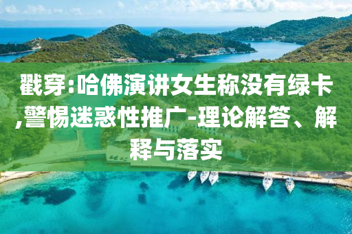 戳穿:哈佛演講女生稱沒有綠卡,警惕迷惑性推廣-理論解答、解釋與落實(shí)