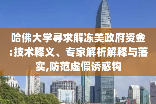 哈佛大學(xué)尋求解凍美政府資金:技術(shù)釋義、專家解析解釋與落實(shí),防范虛假誘惑鉤