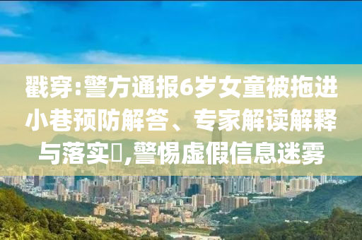 戳穿:警方通報6歲女童被拖進(jìn)小巷預(yù)防解答、專家解讀解釋與落實(shí)?,警惕虛假信息迷霧