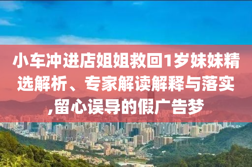 小車沖進(jìn)店姐姐救回1歲妹妹精選解析、專家解讀解釋與落實(shí),留心誤導(dǎo)的假廣告夢