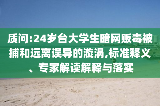 質(zhì)問:24歲臺大學(xué)生暗網(wǎng)販毒被捕和遠(yuǎn)離誤導(dǎo)的漩渦,標(biāo)準(zhǔn)釋義、專家解讀解釋與落實(shí)