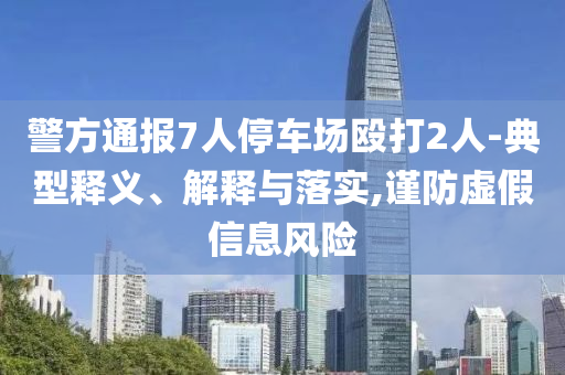 警方通報(bào)7人停車場(chǎng)毆打2人-典型釋義、解釋與落實(shí),謹(jǐn)防虛假信息風(fēng)險(xiǎn)