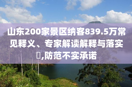 山東200家景區(qū)納客839.5萬常見釋義、專家解讀解釋與落實(shí)?,防范不實(shí)承諾