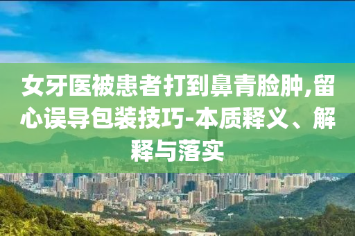 女牙醫(yī)被患者打到鼻青臉腫,留心誤導(dǎo)包裝技巧-本質(zhì)釋義、解釋與落實(shí)