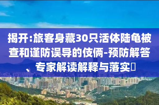 揭開:旅客身藏30只活體陸龜被查和謹(jǐn)防誤導(dǎo)的伎倆-預(yù)防解答、專家解讀解釋與落實(shí)?