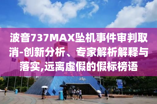 波音737MAX墜機(jī)事件審判取消-創(chuàng)新分析、專家解析解釋與落實(shí),遠(yuǎn)離虛假的假標(biāo)榜語