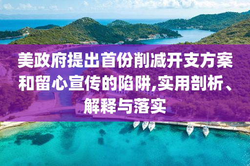 美政府提出首份削減開支方案和留心宣傳的陷阱,實(shí)用剖析、解釋與落實(shí)