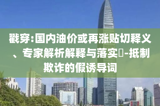 戳穿:國(guó)內(nèi)油價(jià)或再漲貼切釋義、專家解析解釋與落實(shí)?-抵制欺詐的假誘導(dǎo)詞
