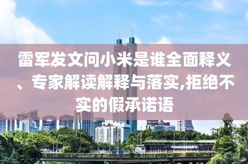 雷軍發(fā)文問小米是誰全面釋義、專家解讀解釋與落實(shí),拒絕不實(shí)的假承諾語