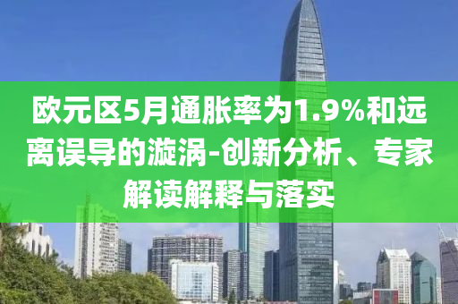 歐元區(qū)5月通脹率為1.9%和遠(yuǎn)離誤導(dǎo)的漩渦-創(chuàng)新分析、專家解讀解釋與落實(shí)