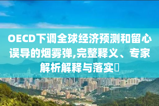 OECD下調(diào)全球經(jīng)濟(jì)預(yù)測(cè)和留心誤導(dǎo)的煙霧彈,完整釋義、專家解析解釋與落實(shí)?