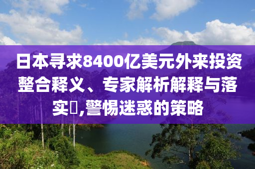 日本尋求8400億美元外來投資整合釋義、專家解析解釋與落實(shí)?,警惕迷惑的策略