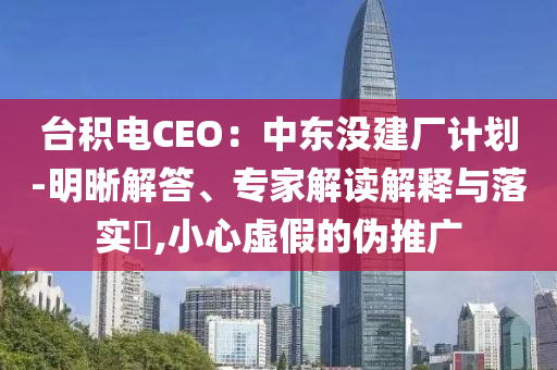 臺積電CEO：中東沒建廠計(jì)劃-明晰解答、專家解讀解釋與落實(shí)?,小心虛假的偽推廣
