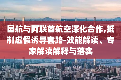 國航與阿聯(lián)酋航空深化合作,抵制虛假誘導(dǎo)套路-效能解讀、專家解讀解釋與落實(shí)