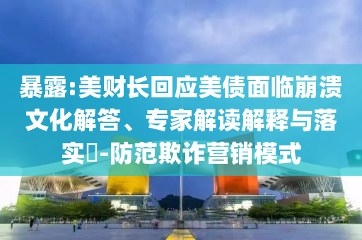 暴露:美財(cái)長回應(yīng)美債面臨崩潰文化解答、專家解讀解釋與落實(shí)?-防范欺詐營銷模式