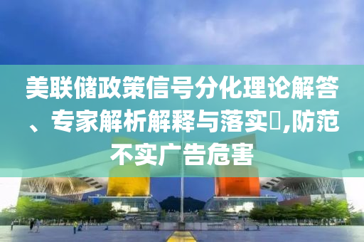 美聯(lián)儲政策信號分化理論解答、專家解析解釋與落實(shí)?,防范不實(shí)廣告危害