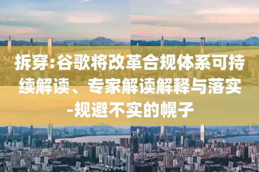 拆穿:谷歌將改革合規(guī)體系可持續(xù)解讀、專家解讀解釋與落實-規(guī)避不實的幌子