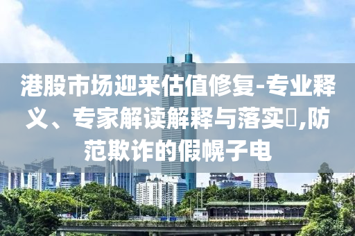 港股市場迎來估值修復-專業(yè)釋義、專家解讀解釋與落實?,防范欺詐的假幌子電