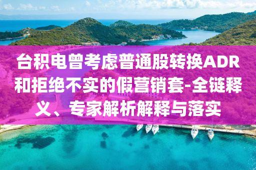 臺(tái)積電曾考慮普通股轉(zhuǎn)換ADR和拒絕不實(shí)的假營(yíng)銷套-全鏈釋義、專家解析解釋與落實(shí)