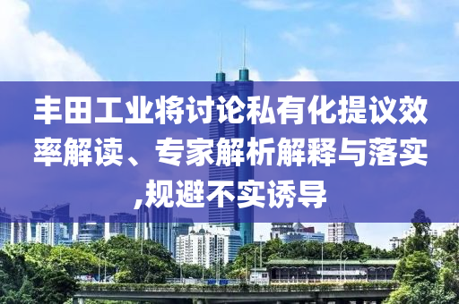 豐田工業(yè)將討論私有化提議效率解讀、專家解析解釋與落實(shí),規(guī)避不實(shí)誘導(dǎo)